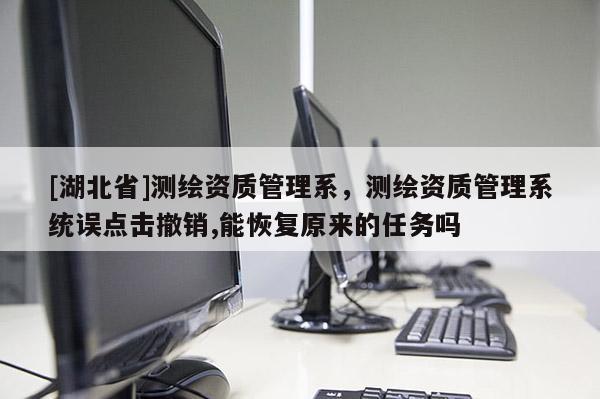 [湖北省]測(cè)繪資質(zhì)管理系，測(cè)繪資質(zhì)管理系統(tǒng)誤點(diǎn)擊撤銷(xiāo),能恢復(fù)原來(lái)的任務(wù)嗎