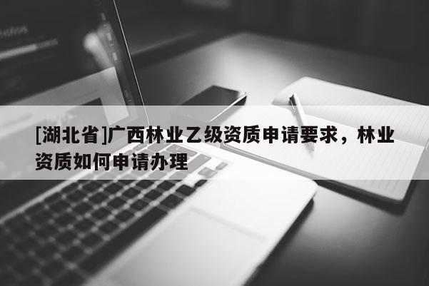 [湖北省]廣西林業(yè)乙級資質(zhì)申請要求，林業(yè)資質(zhì)如何申請辦理