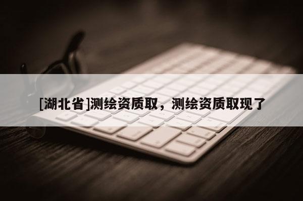 [湖北省]測(cè)繪資質(zhì)取，測(cè)繪資質(zhì)取現(xiàn)了