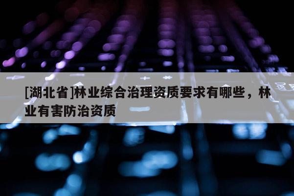 [湖北省]林業(yè)綜合治理資質(zhì)要求有哪些，林業(yè)有害防治資質(zhì)