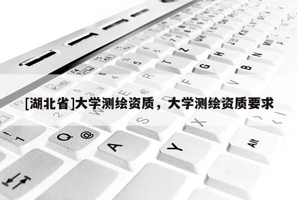 [湖北省]大學(xué)測(cè)繪資質(zhì)，大學(xué)測(cè)繪資質(zhì)要求
