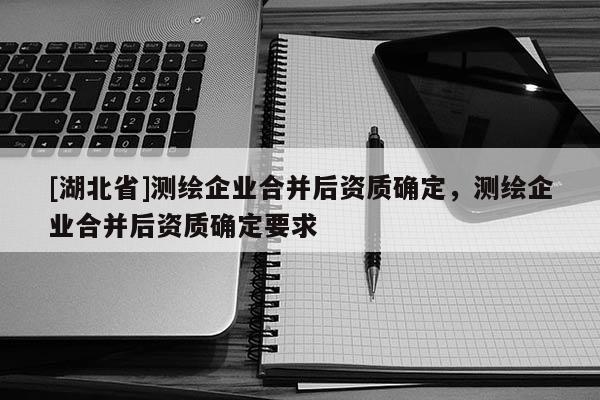 [湖北省]測(cè)繪企業(yè)合并后資質(zhì)確定，測(cè)繪企業(yè)合并后資質(zhì)確定要求