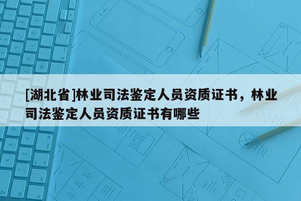 [湖北省]林業(yè)司法鑒定人員資質(zhì)證書，林業(yè)司法鑒定人員資質(zhì)證書有哪些