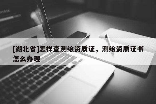 [湖北省]怎樣查測繪資質(zhì)證，測繪資質(zhì)證書怎么辦理