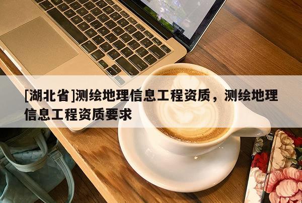 [湖北省]測繪地理信息工程資質(zhì)，測繪地理信息工程資質(zhì)要求