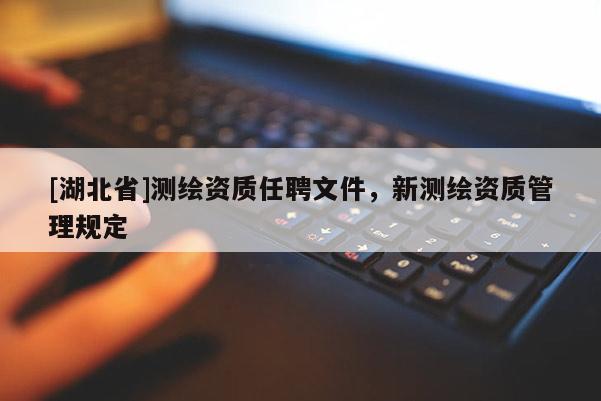 [湖北省]測繪資質(zhì)任聘文件，新測繪資質(zhì)管理規(guī)定