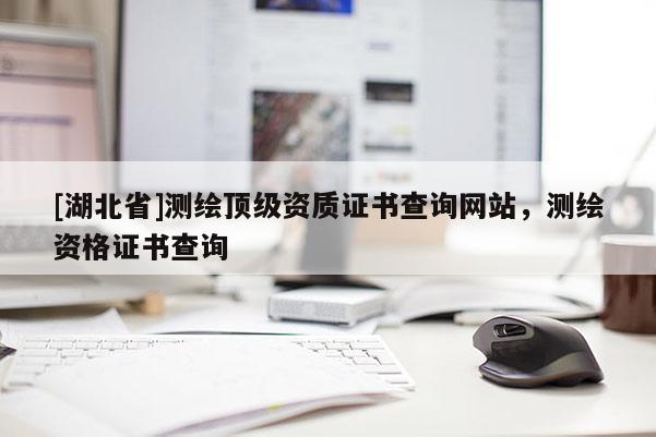[湖北省]測(cè)繪頂級(jí)資質(zhì)證書(shū)查詢網(wǎng)站，測(cè)繪資格證書(shū)查詢
