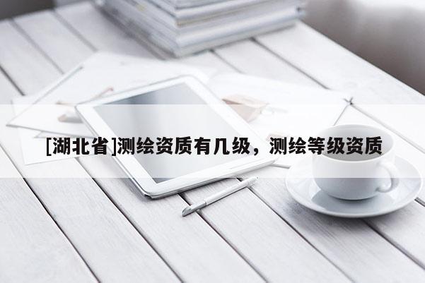 [湖北省]測(cè)繪資質(zhì)有幾級(jí)，測(cè)繪等級(jí)資質(zhì)