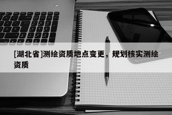 [湖北省]測(cè)繪資質(zhì)地點(diǎn)變更，規(guī)劃核實(shí)測(cè)繪資質(zhì)