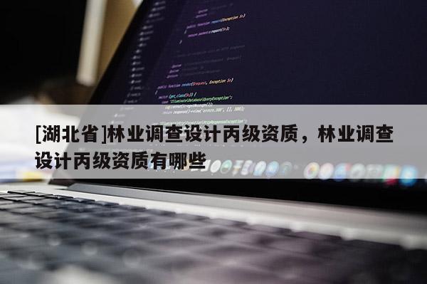 [湖北省]林業(yè)調(diào)查設(shè)計丙級資質(zhì)，林業(yè)調(diào)查設(shè)計丙級資質(zhì)有哪些