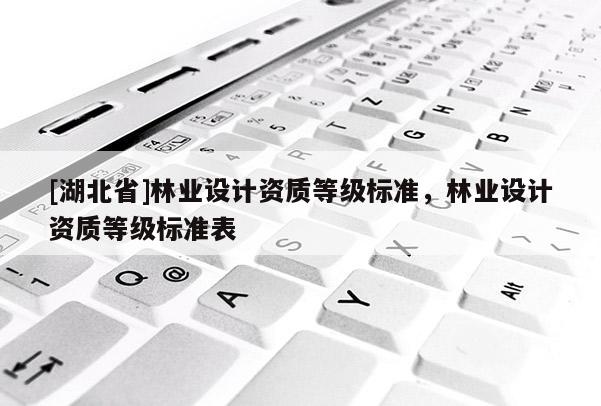 [湖北省]林業(yè)設(shè)計資質(zhì)等級標準，林業(yè)設(shè)計資質(zhì)等級標準表