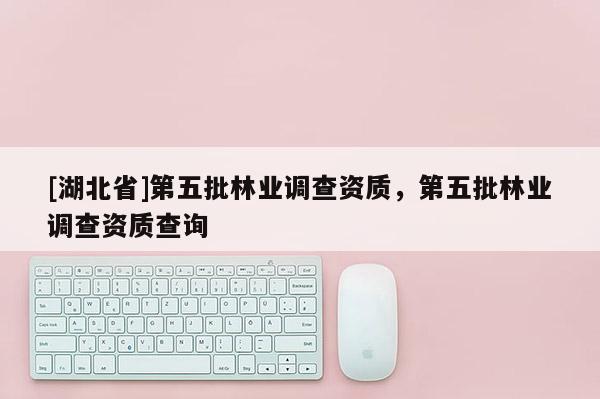 [湖北省]第五批林業(yè)調(diào)查資質(zhì)，第五批林業(yè)調(diào)查資質(zhì)查詢