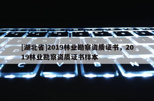 [湖北省]2019林業(yè)勘察資質(zhì)證書，2019林業(yè)勘察資質(zhì)證書樣本