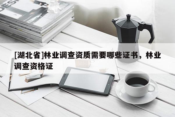 [湖北省]林業(yè)調(diào)查資質(zhì)需要哪些證書，林業(yè)調(diào)查資格證