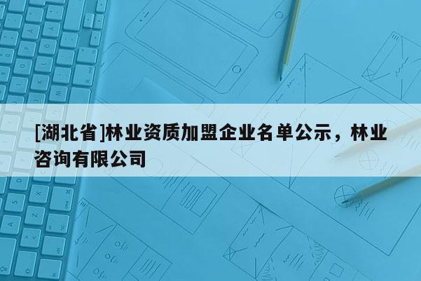 [湖北省]林業(yè)資質(zhì)加盟企業(yè)名單公示，林業(yè)咨詢(xún)有限公司