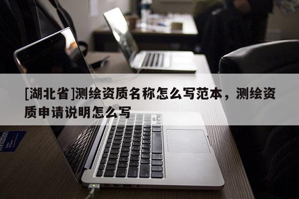 [湖北省]測(cè)繪資質(zhì)名稱怎么寫范本，測(cè)繪資質(zhì)申請(qǐng)說明怎么寫