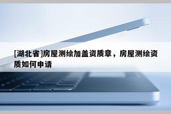 [湖北省]房屋測(cè)繪加蓋資質(zhì)章，房屋測(cè)繪資質(zhì)如何申請(qǐng)