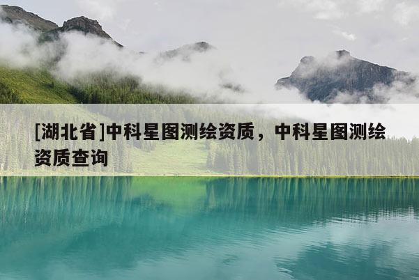 [湖北省]中科星圖測(cè)繪資質(zhì)，中科星圖測(cè)繪資質(zhì)查詢