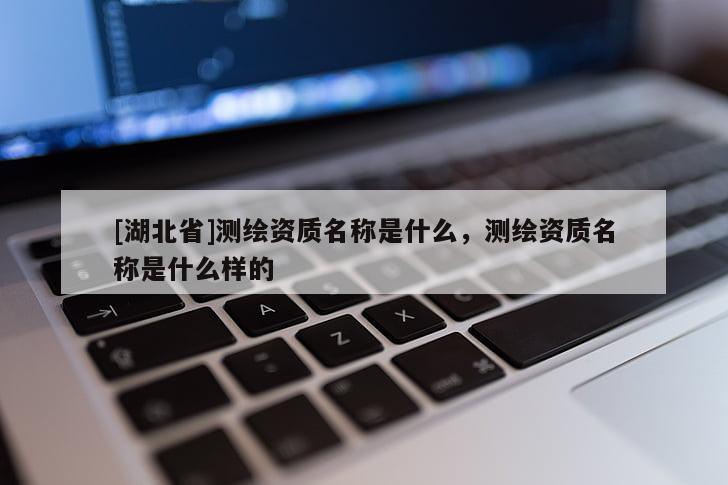 [湖北省]測(cè)繪資質(zhì)名稱是什么，測(cè)繪資質(zhì)名稱是什么樣的