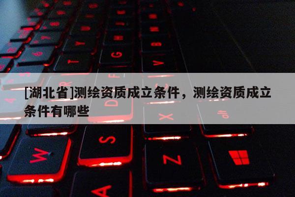 [湖北省]測(cè)繪資質(zhì)成立條件，測(cè)繪資質(zhì)成立條件有哪些