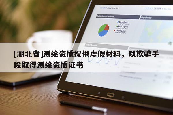 [湖北省]測(cè)繪資質(zhì)提供虛假材料，以欺騙手段取得測(cè)繪資質(zhì)證書(shū)