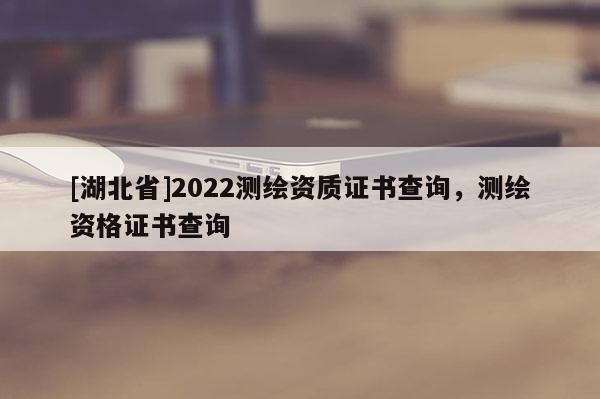 [湖北省]2022測(cè)繪資質(zhì)證書(shū)查詢(xún)，測(cè)繪資格證書(shū)查詢(xún)