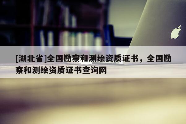 [湖北省]全國(guó)勘察和測(cè)繪資質(zhì)證書(shū)，全國(guó)勘察和測(cè)繪資質(zhì)證書(shū)查詢(xún)網(wǎng)