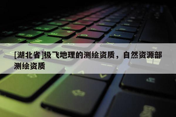 [湖北省]極飛地理的測(cè)繪資質(zhì)，自然資源部測(cè)繪資質(zhì)