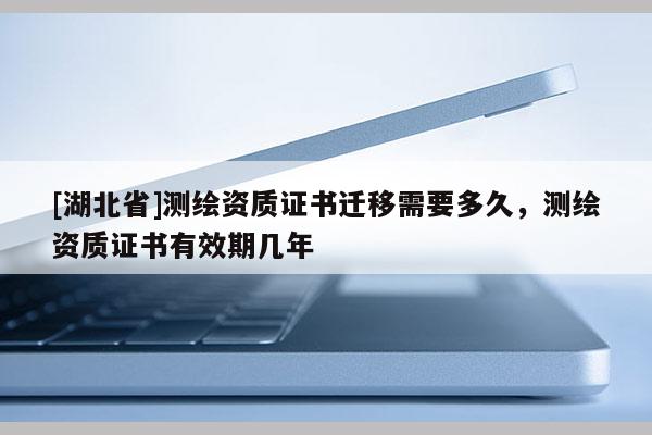 [湖北省]測(cè)繪資質(zhì)證書(shū)遷移需要多久，測(cè)繪資質(zhì)證書(shū)有效期幾年
