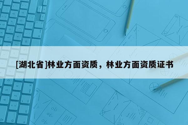 [湖北省]林業(yè)方面資質(zhì)，林業(yè)方面資質(zhì)證書(shū)