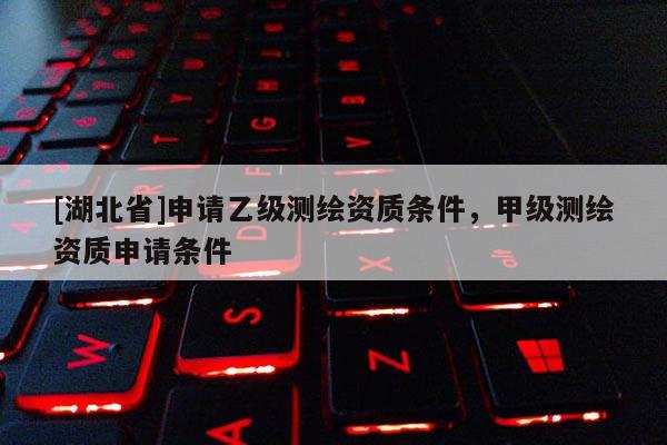 [湖北省]申請(qǐng)乙級(jí)測(cè)繪資質(zhì)條件，甲級(jí)測(cè)繪資質(zhì)申請(qǐng)條件
