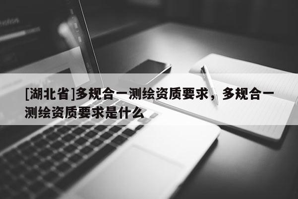 [湖北省]多規(guī)合一測繪資質要求，多規(guī)合一測繪資質要求是什么