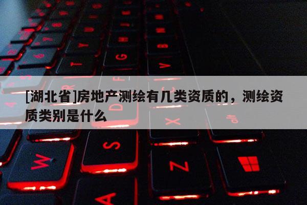 [湖北省]房地產測繪有幾類資質的，測繪資質類別是什么