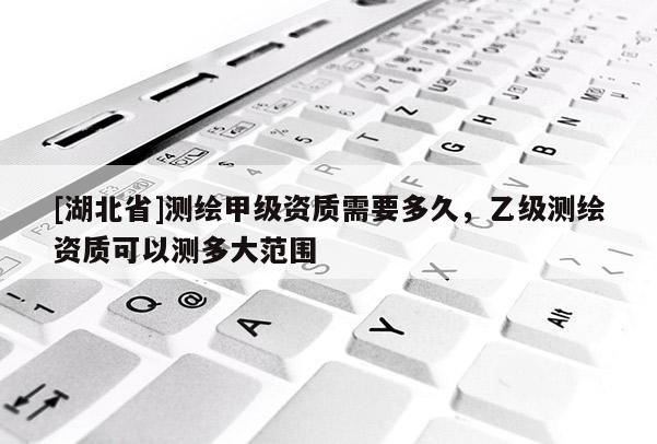 [湖北省]測繪甲級資質需要多久，乙級測繪資質可以測多大范圍