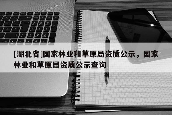 [湖北省]國家林業(yè)和草原局資質(zhì)公示，國家林業(yè)和草原局資質(zhì)公示查詢