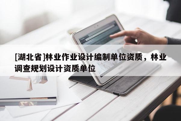 [湖北省]林業(yè)作業(yè)設(shè)計(jì)編制單位資質(zhì)，林業(yè)調(diào)查規(guī)劃設(shè)計(jì)資質(zhì)單位