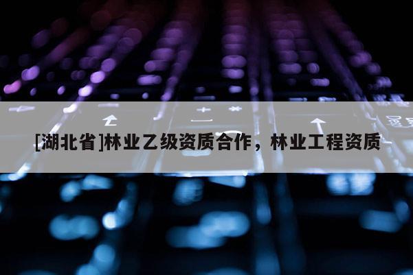 [湖北省]林業(yè)乙級資質(zhì)合作，林業(yè)工程資質(zhì)