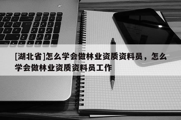 [湖北省]怎么學(xué)會做林業(yè)資質(zhì)資料員，怎么學(xué)會做林業(yè)資質(zhì)資料員工作