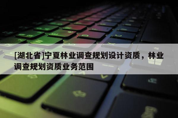 [湖北省]寧夏林業(yè)調(diào)查規(guī)劃設計資質(zhì)，林業(yè)調(diào)查規(guī)劃資質(zhì)業(yè)務范圍