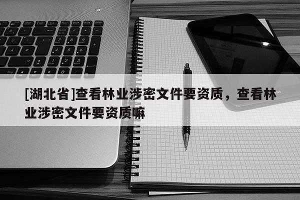 [湖北省]查看林業(yè)涉密文件要資質(zhì)，查看林業(yè)涉密文件要資質(zhì)嘛