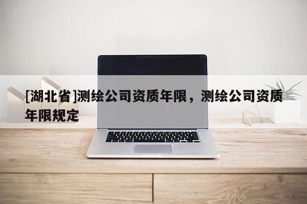 [湖北省]測(cè)繪公司資質(zhì)年限，測(cè)繪公司資質(zhì)年限規(guī)定