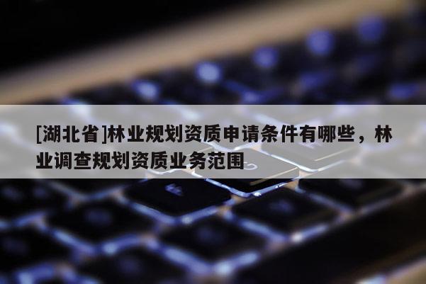 [湖北省]林業(yè)規(guī)劃資質(zhì)申請條件有哪些，林業(yè)調(diào)查規(guī)劃資質(zhì)業(yè)務(wù)范圍