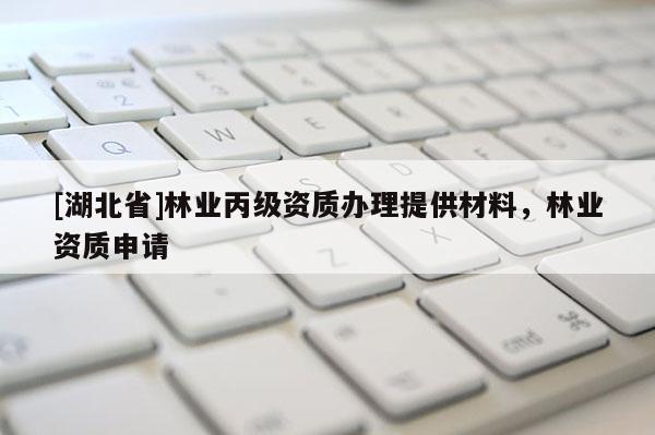 [湖北省]林業(yè)丙級資質(zhì)辦理提供材料，林業(yè)資質(zhì)申請