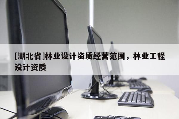 [湖北省]林業(yè)設(shè)計資質(zhì)經(jīng)營范圍，林業(yè)工程設(shè)計資質(zhì)