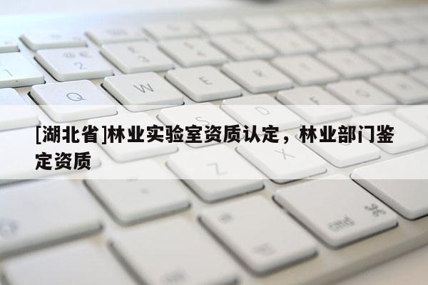 [湖北省]林業(yè)實驗室資質(zhì)認(rèn)定，林業(yè)部門鑒定資質(zhì)