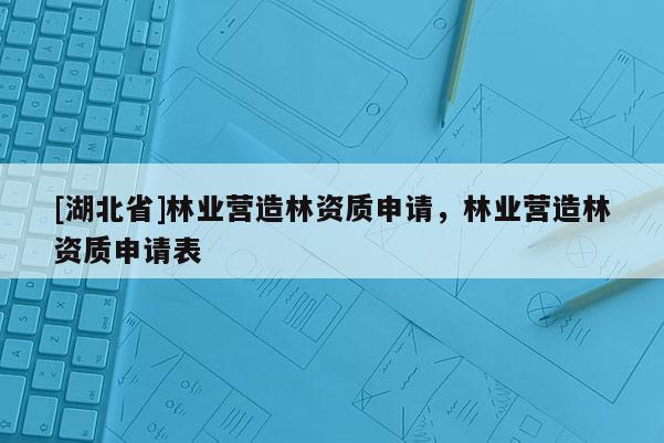[湖北省]林業(yè)營造林資質申請，林業(yè)營造林資質申請表