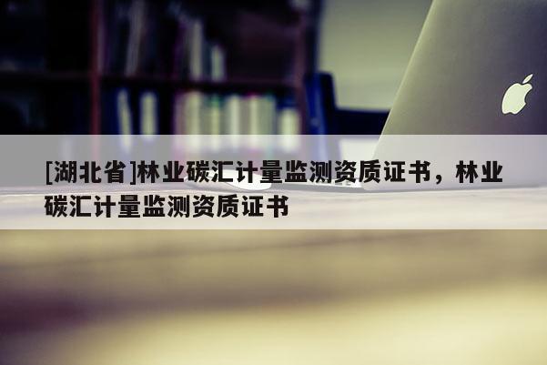 [湖北省]林業(yè)碳匯計量監(jiān)測資質(zhì)證書，林業(yè)碳匯計量監(jiān)測資質(zhì)證書