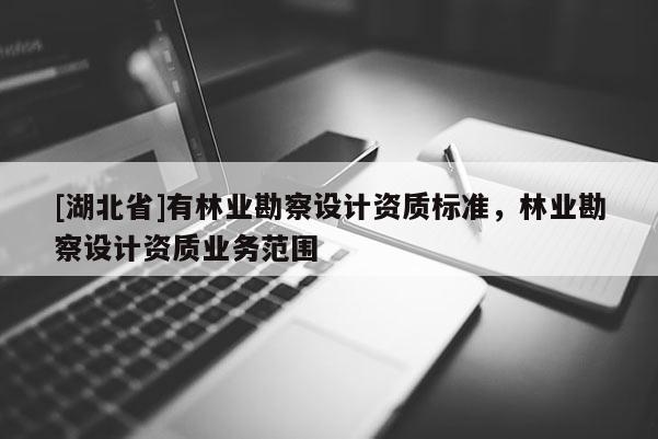 [湖北省]有林業(yè)勘察設(shè)計(jì)資質(zhì)標(biāo)準(zhǔn)，林業(yè)勘察設(shè)計(jì)資質(zhì)業(yè)務(wù)范圍