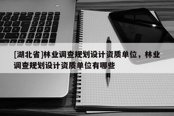 [湖北省]林業(yè)調(diào)查規(guī)劃設(shè)計(jì)資質(zhì)單位，林業(yè)調(diào)查規(guī)劃設(shè)計(jì)資質(zhì)單位有哪些