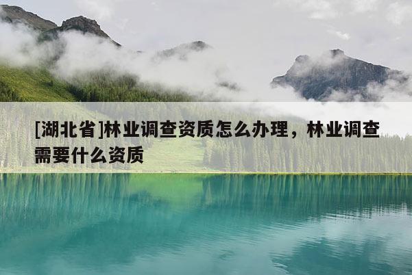 [湖北省]林業(yè)調(diào)查資質(zhì)怎么辦理，林業(yè)調(diào)查需要什么資質(zhì)